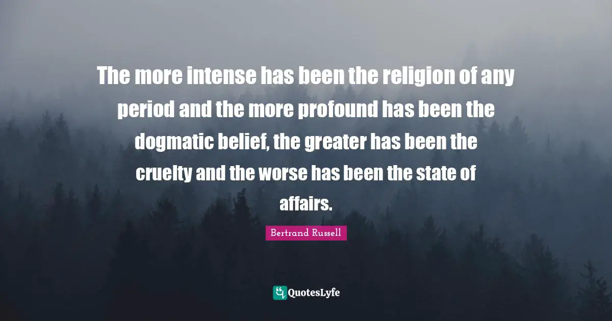 The more intense has been the religion of any period and the more profound has been the dogmatic belief, the greater has been the cruelty and the worse has been the state of affairs.