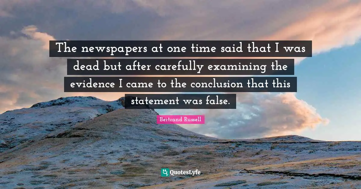 The newspapers at one time said that I was dead but after carefully examining the evidence I came to the conclusion that this statement was false.