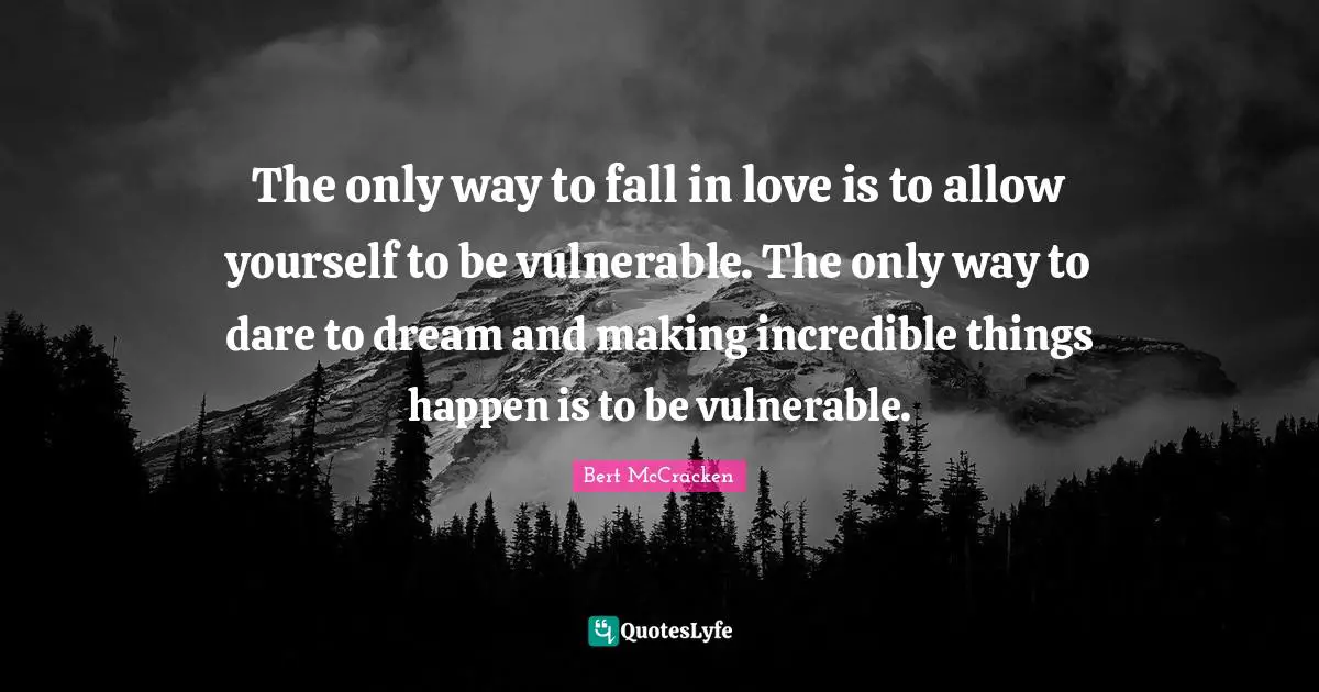 The only way to fall in love is to allow yourself to be vulnerable. The only way to dare to dream and making incredible things happen is to be vulnerable.