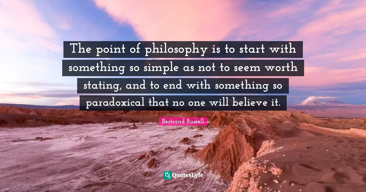 The point of philosophy is to start with something so simple as not to seem worth stating, and to end with something so paradoxical that no one will believe it.