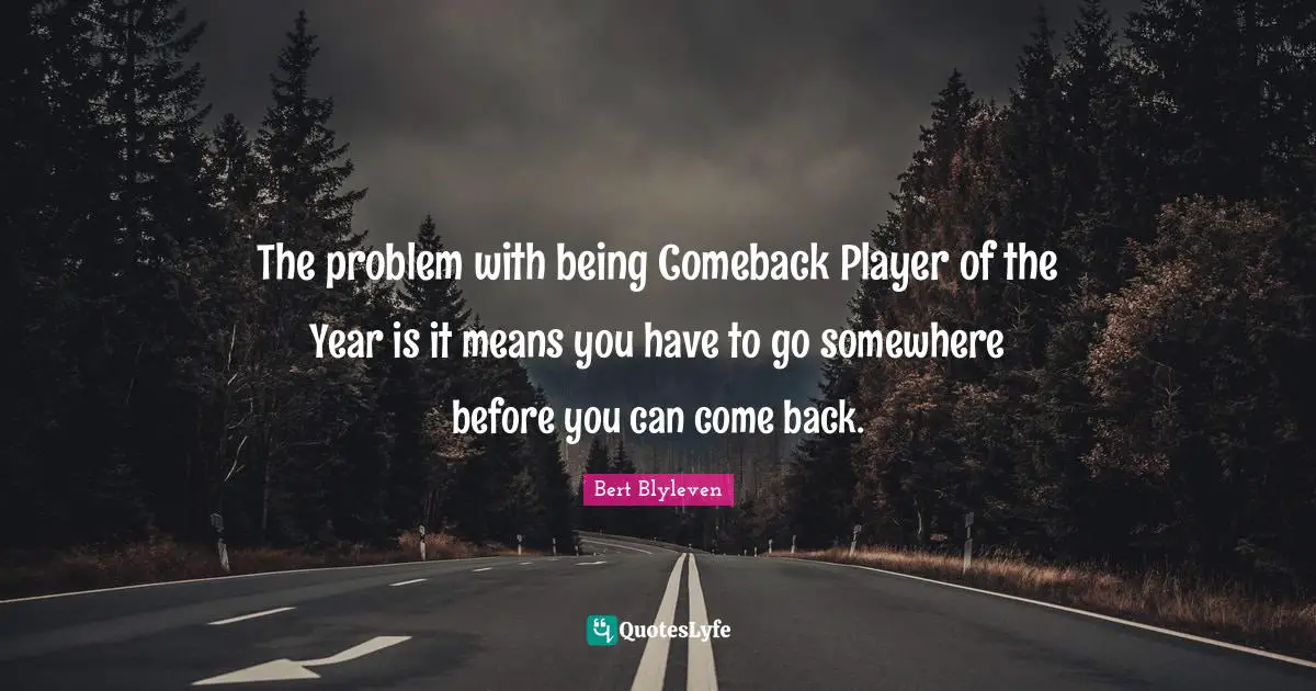 The problem with being Comeback Player of the Year is it means you have to go somewhere before you can come back.