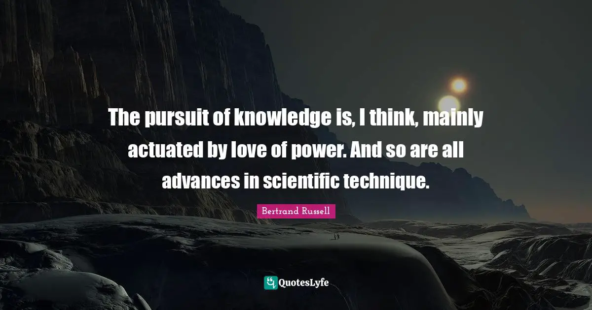 The pursuit of knowledge is, I think, mainly actuated by love of power. And so are all advances in scientific technique.