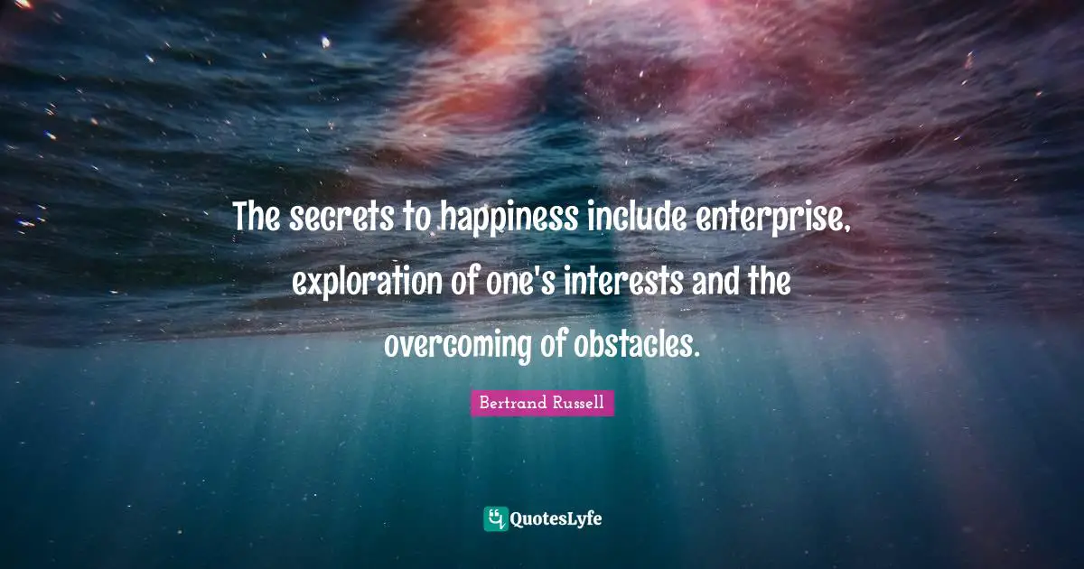 The secrets to happiness include enterprise, exploration of one's interests and the overcoming of obstacles.
