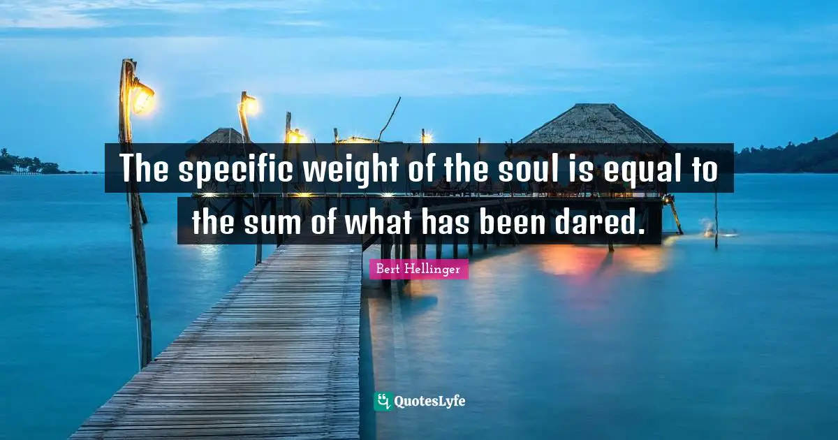 The specific weight of the soul is equal to the sum of what has been dared.
