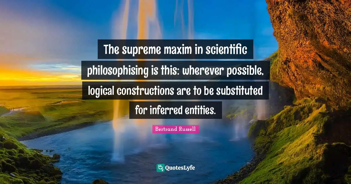 The supreme maxim in scientific philosophising is this: wherever possible, logical constructions are to be substituted for inferred entities.