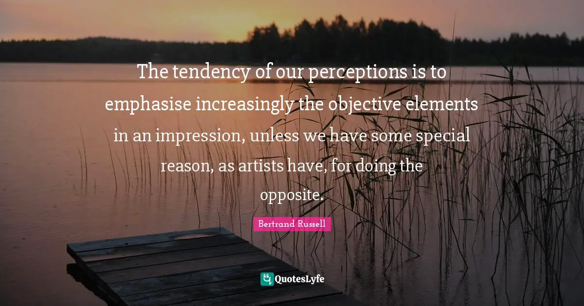 The tendency of our perceptions is to emphasise increasingly the objective elements in an impression, unless we have some special reason, as artists have, for doing the opposite.