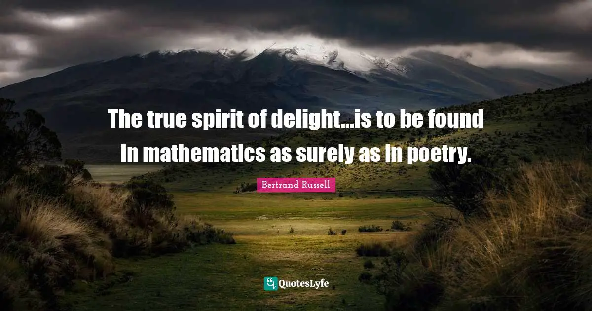 The true spirit of delight...is to be found in mathematics as surely as in poetry.