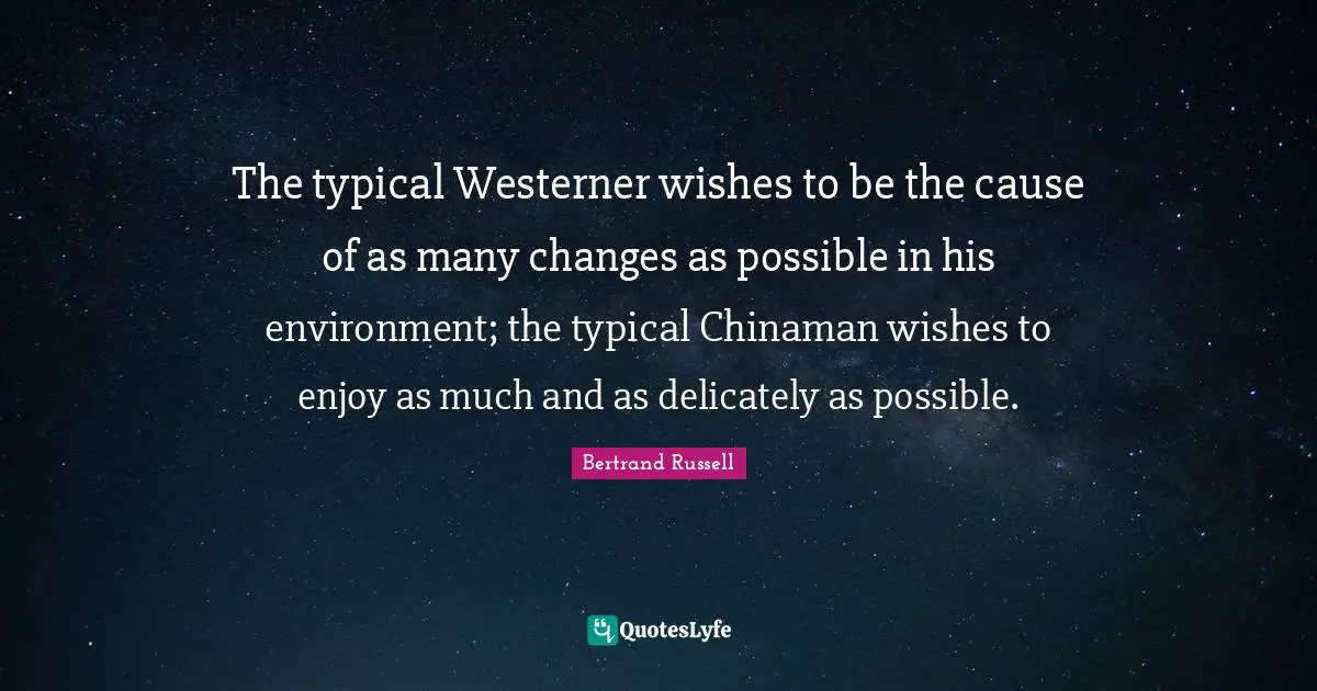 The typical Westerner wishes to be the cause of as many changes as possible in his environment; the typical Chinaman wishes to enjoy as much and as delicately as possible.