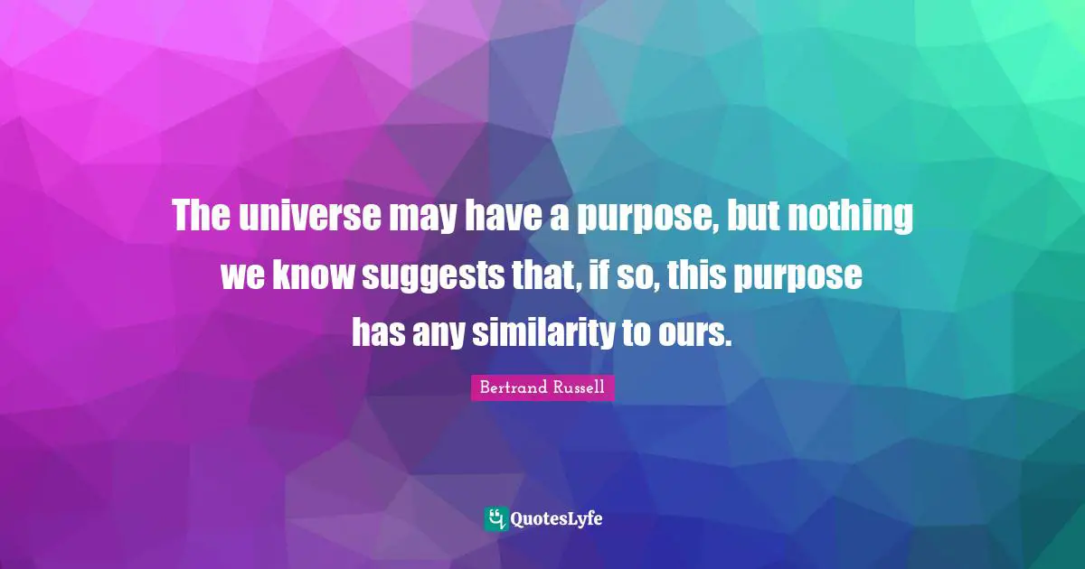 The universe may have a purpose, but nothing we know suggests that, if so, this purpose has any similarity to ours.