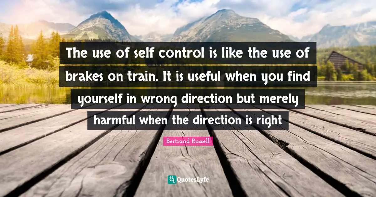 Brake Quotes: "The use of self control is like the use of brakes on train. It is useful when you find yourself in wrong direction but merely harmful when the direction is right"