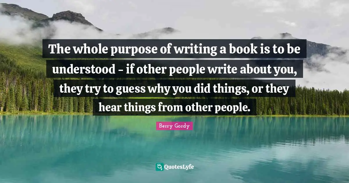 The whole purpose of writing a book is to be understood - if other people write about you, they try to guess why you did things, or they hear things from other people.