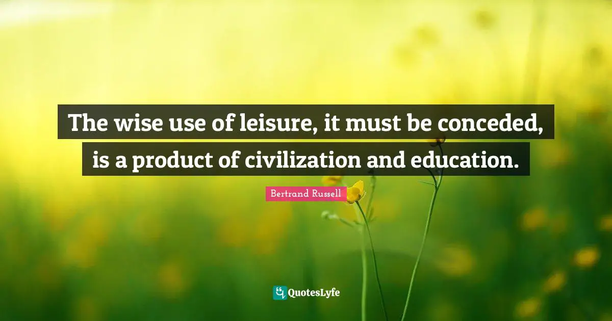 The wise use of leisure, it must be conceded, is a product of civilization and education.