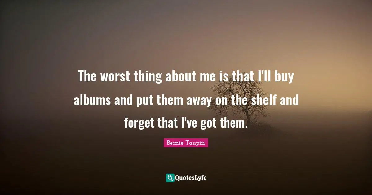 The worst thing about me is that I'll buy albums and put them away on the shelf and forget that I've got them.