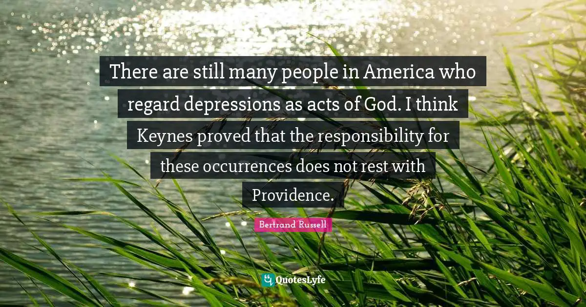 There are still many people in America who regard depressions as acts of God. I think Keynes proved that the responsibility for these occurrences does not rest with Providence.