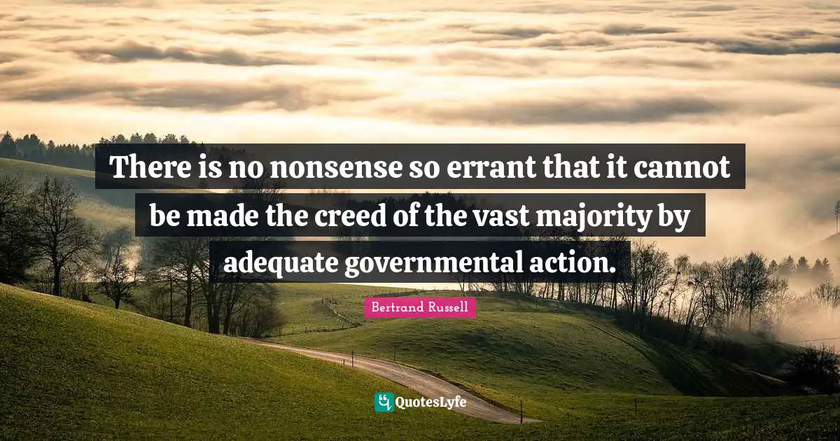 Bertrand Russell Quotes: "There is no nonsense so errant that it cannot be made the creed of the vast majority by adequate governmental action."