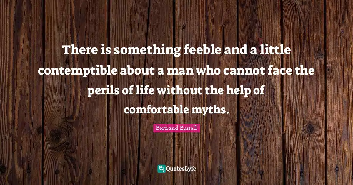 Bertrand Russell Quotes: "There is something feeble and a little contemptible about a man who cannot face the perils of life without the help of comfortable myths."