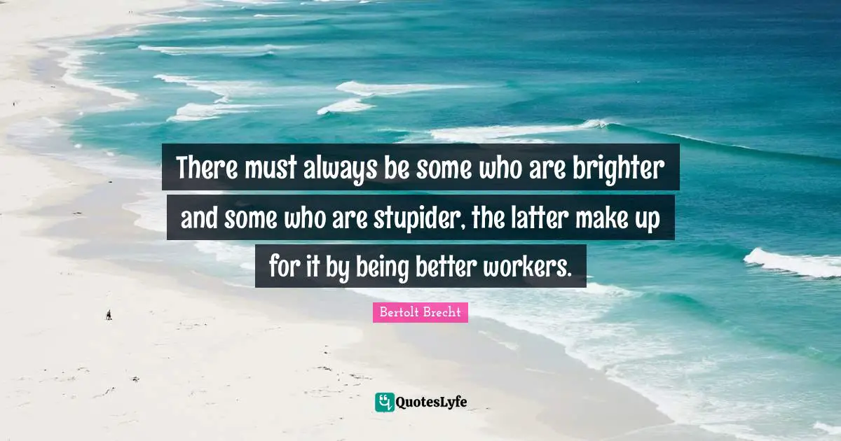 There must always be some who are brighter and some who are stupider, the latter make up for it by being better workers.