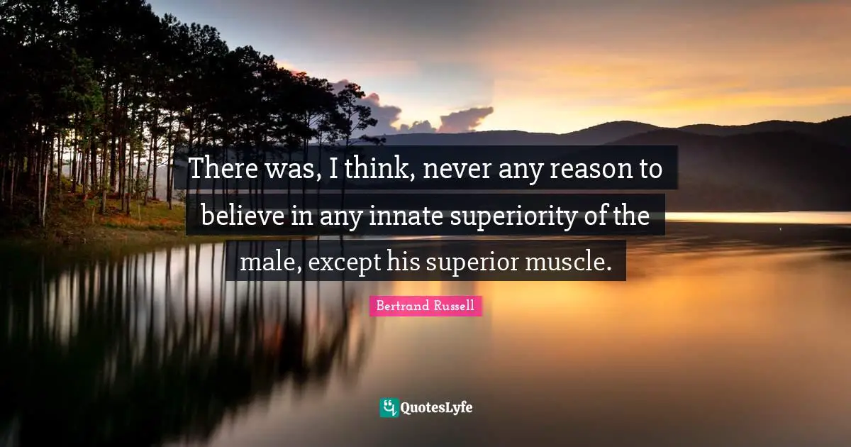 There was, I think, never any reason to believe in any innate superiority of the male, except his superior muscle.