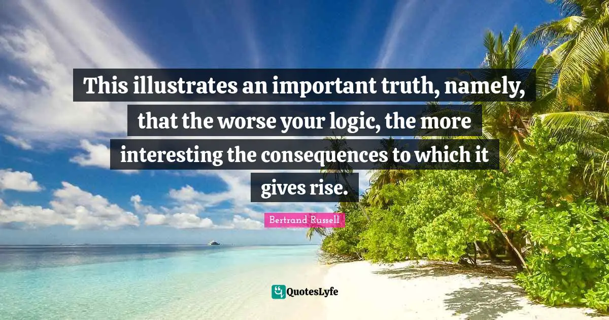 This illustrates an important truth, namely, that the worse your logic, the more interesting the consequences to which it gives rise.