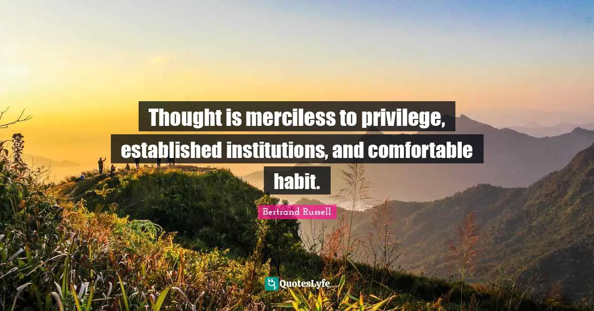 Thought is merciless to privilege, established institutions, and comfortable habit.