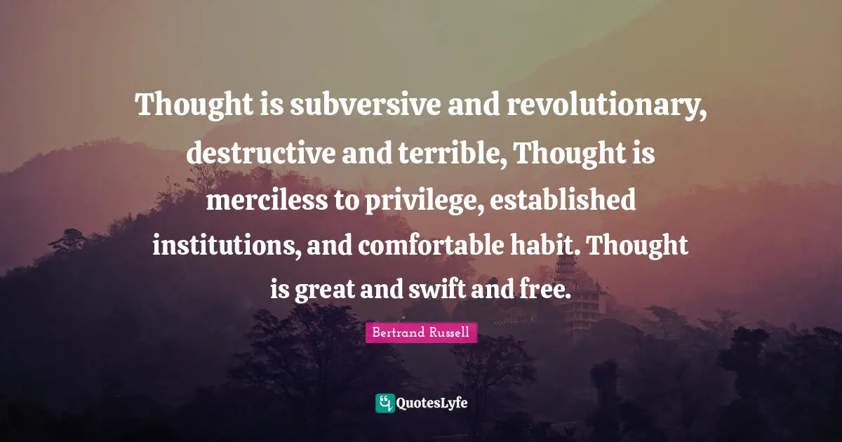 Thought is subversive and revolutionary, destructive and terrible, Thought is merciless to privilege, established institutions, and comfortable habit. Thought is great and swift and free.