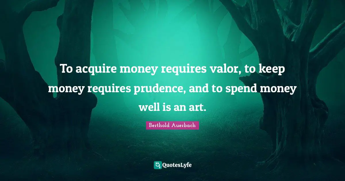 To acquire money requires valor, to keep money requires prudence, and to spend money well is an art.