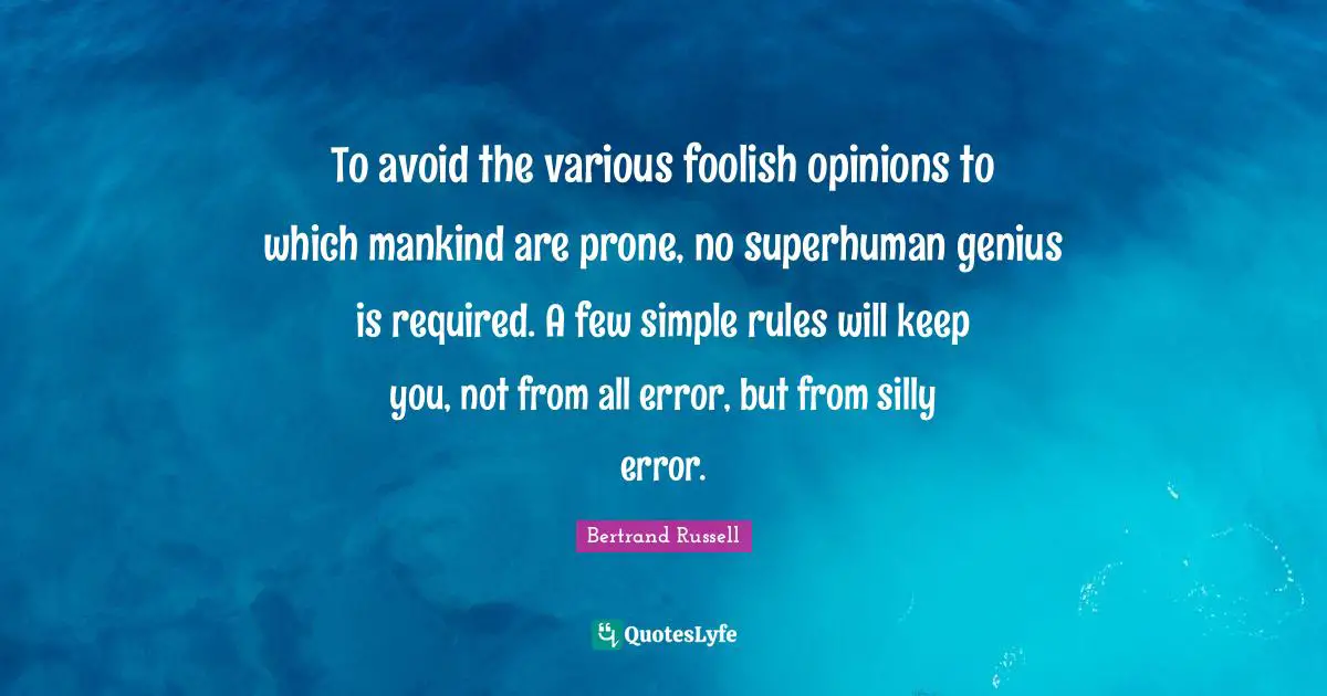 To avoid the various foolish opinions to which mankind are prone, no superhuman genius is required. A few simple rules will keep you, not from all error, but from silly error.