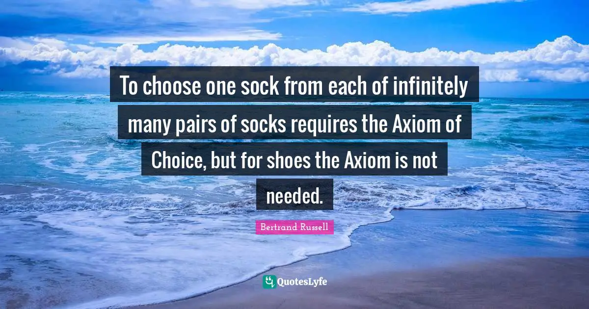 To choose one sock from each of infinitely many pairs of socks requires the Axiom of Choice, but for shoes the Axiom is not needed.