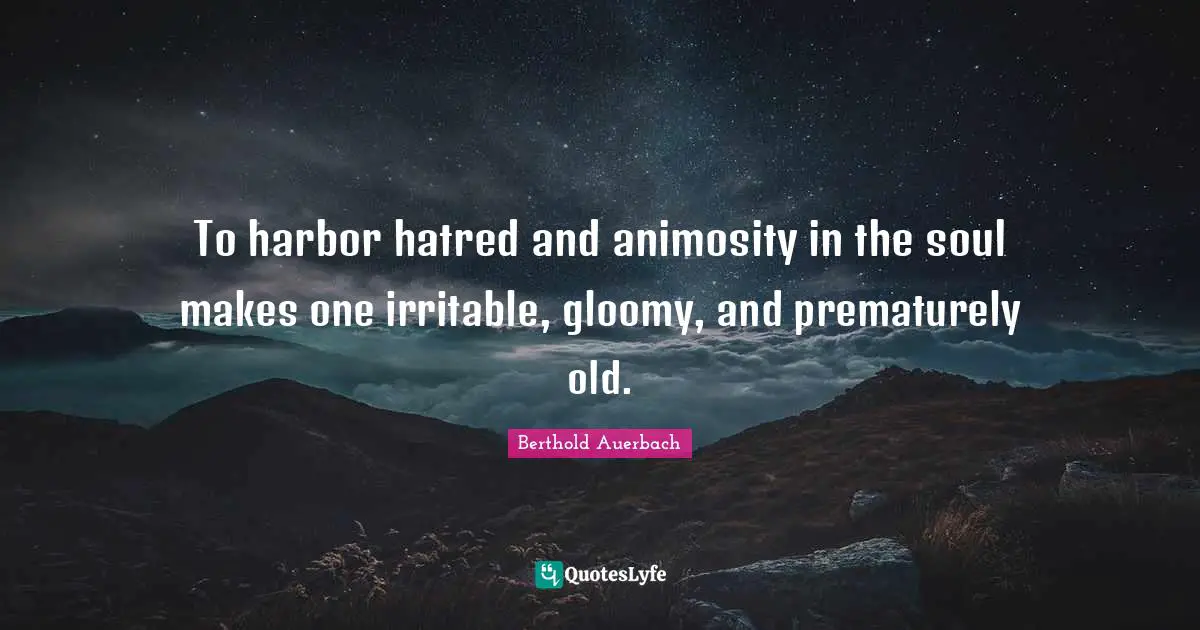 To harbor hatred and animosity in the soul makes one irritable, gloomy, and prematurely old.
