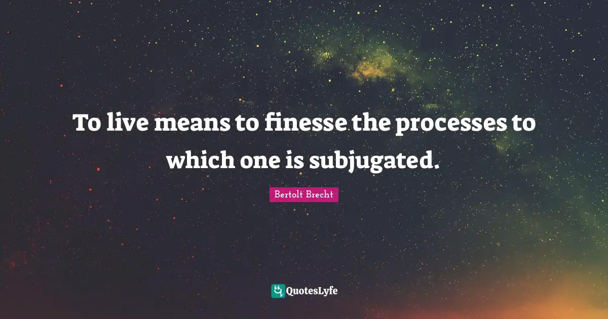 To live means to finesse the processes to which one is subjugated.