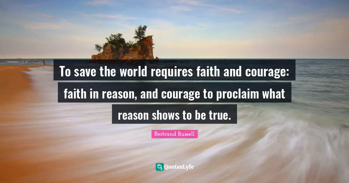 To save the world requires faith and courage: faith in reason, and courage to proclaim what reason shows to be true.