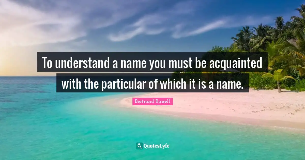 To understand a name you must be acquainted with the particular of which it is a name.