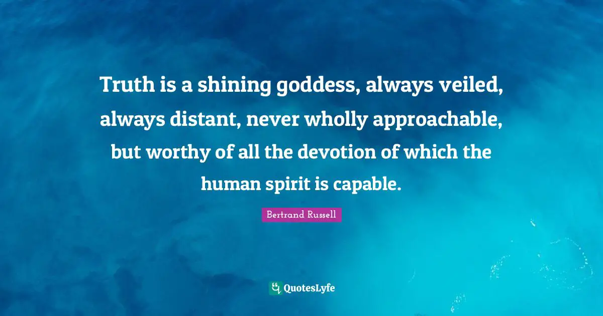 Bertrand Russell Quotes: "Truth is a shining goddess, always veiled, always distant, never wholly approachable, but worthy of all the devotion of which the human spirit is capable."