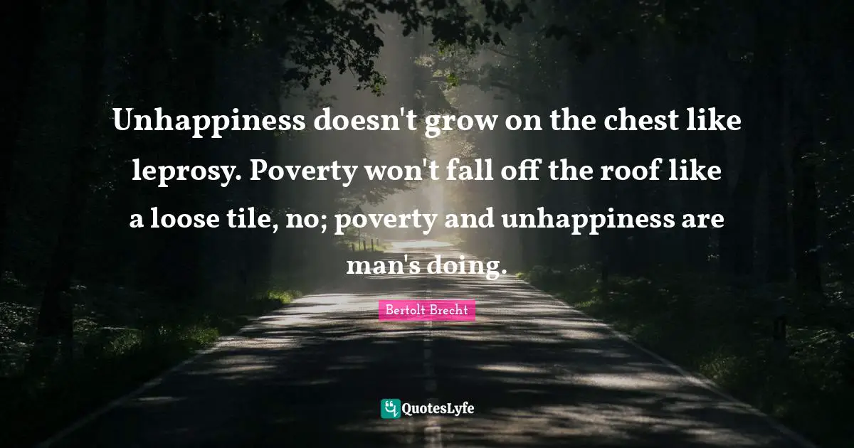 What Is Unhappiness Quotes: "Unhappiness doesn't grow on the chest like leprosy. Poverty won't fall off the roof like a loose tile, no; poverty and unhappiness are man's doing."