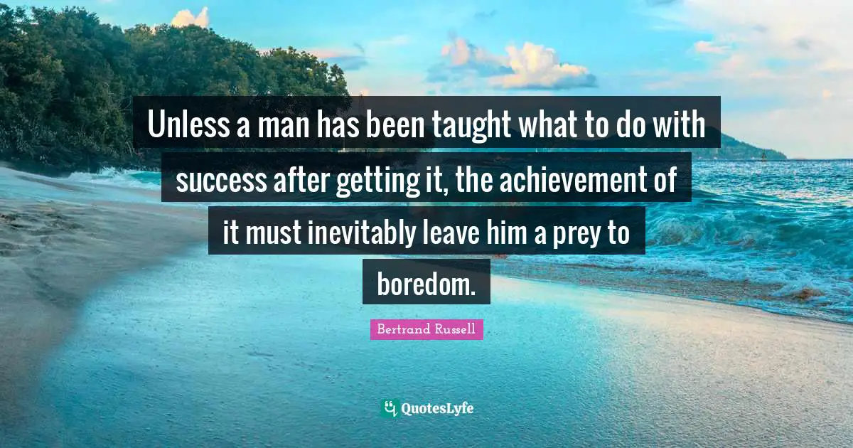 Prey Quotes: "Unless a man has been taught what to do with success after getting it, the achievement of it must inevitably leave him a prey to boredom."