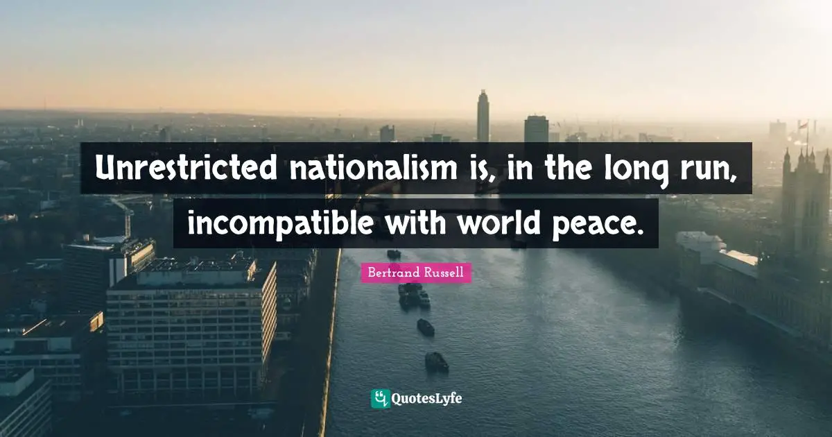 Unrestricted nationalism is, in the long run, incompatible with world peace.