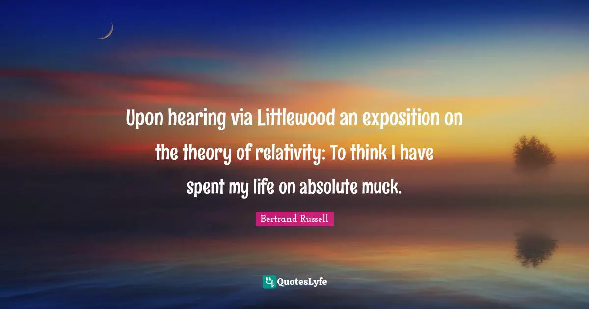 Upon hearing via Littlewood an exposition on the theory of relativity: To think I have spent my life on absolute muck.