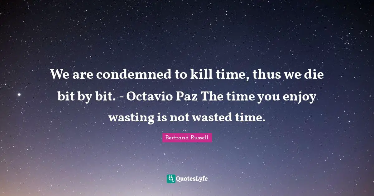 We are condemned to kill time, thus we die bit by bit. - Octavio Paz The time you enjoy wasting is not wasted time.