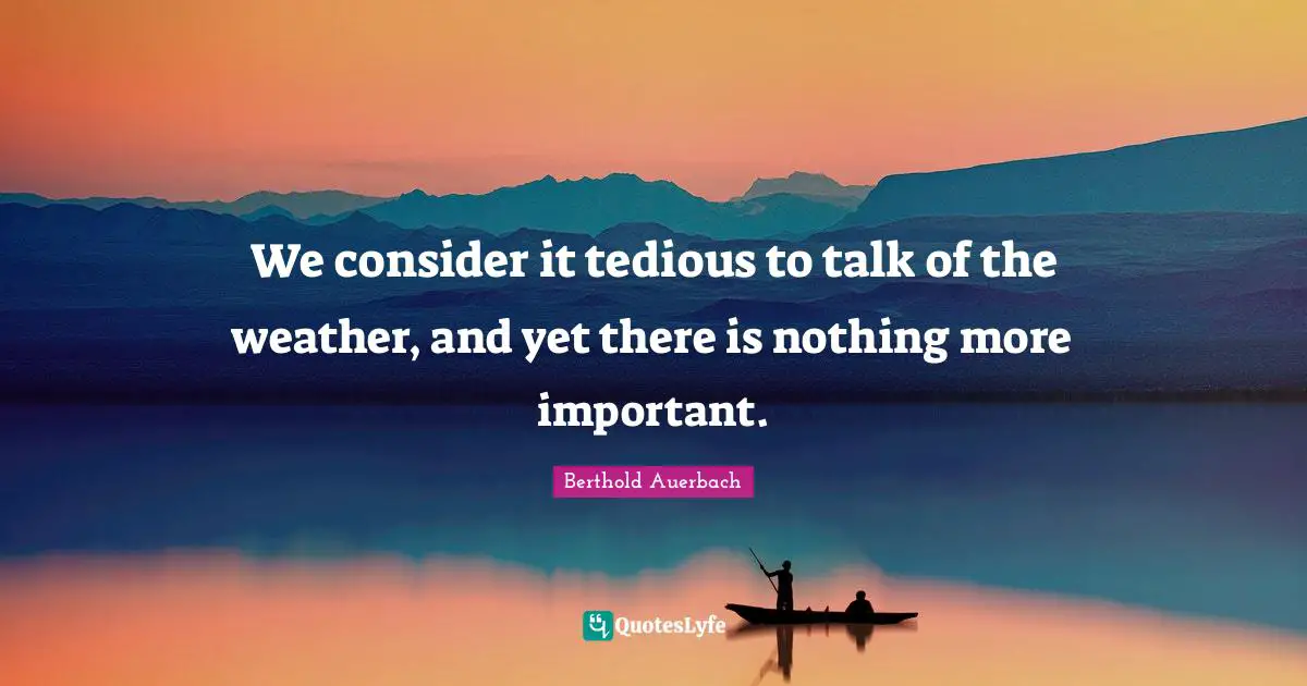 We consider it tedious to talk of the weather, and yet there is nothing more important.