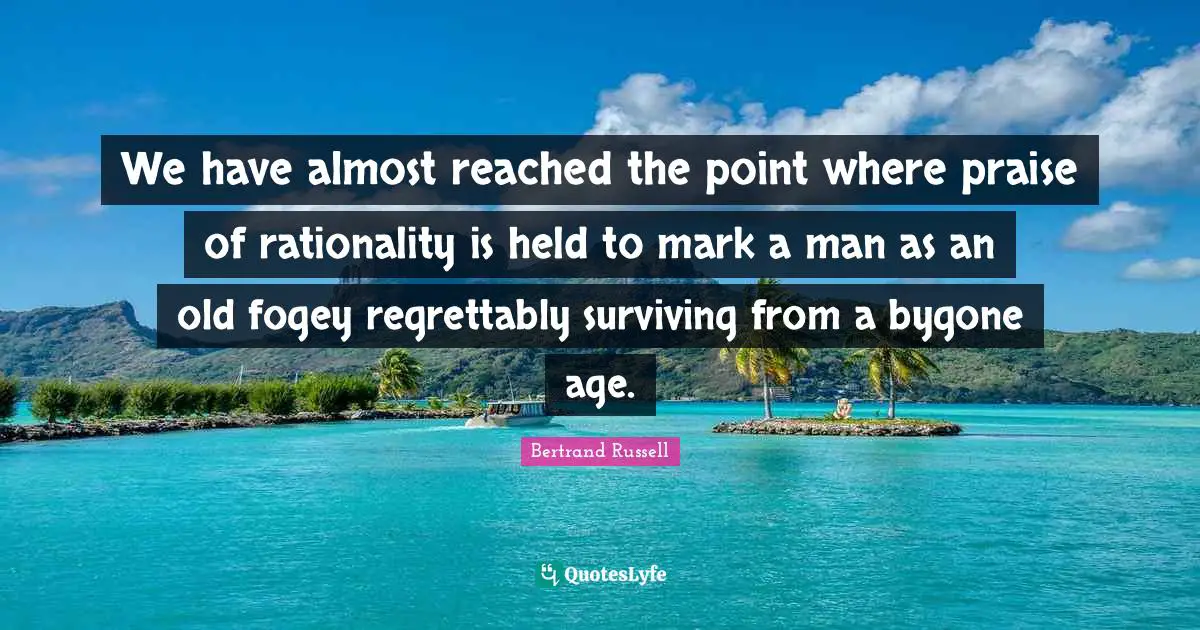 We have almost reached the point where praise of rationality is held to mark a man as an old fogey regrettably surviving from a bygone age.