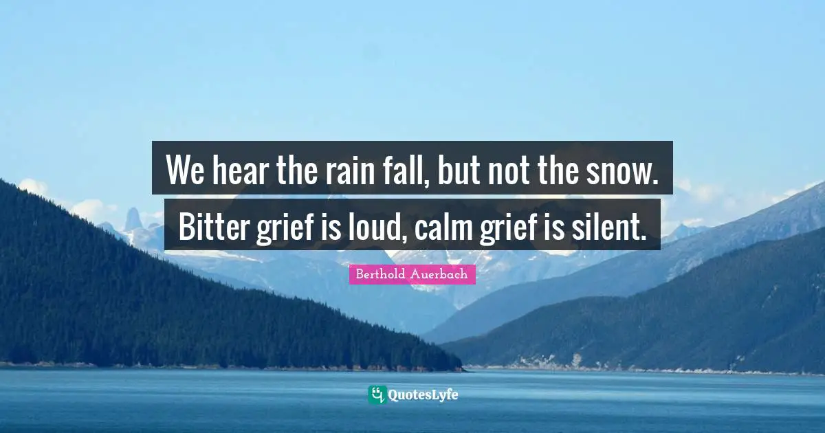 We hear the rain fall, but not the snow. Bitter grief is loud, calm grief is silent.