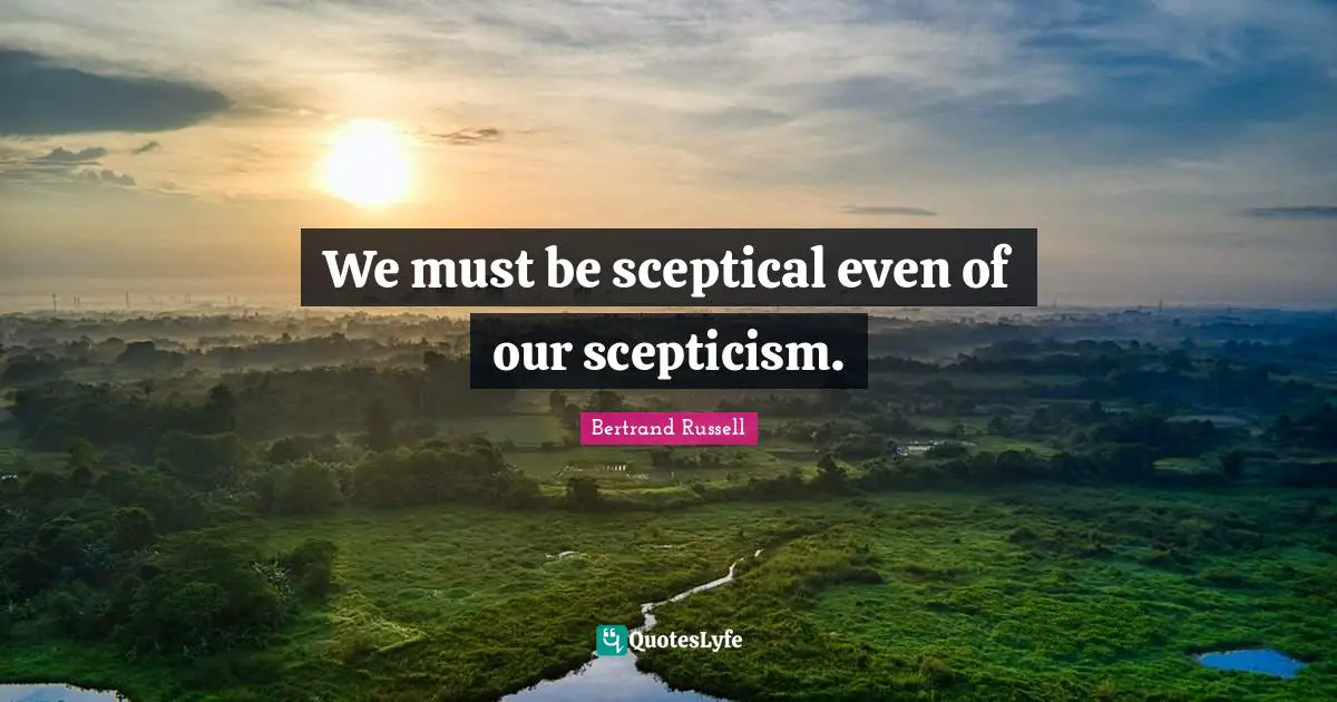 Scepticism Quotes: "We must be sceptical even of our scepticism."