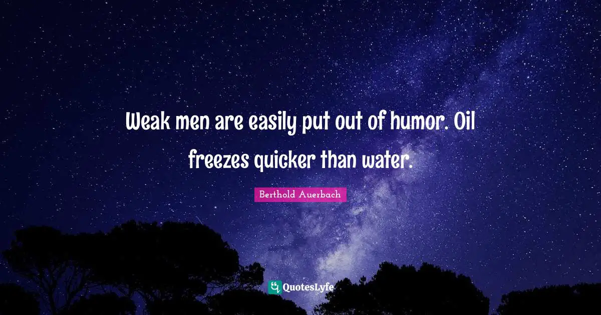 Weak men are easily put out of humor. Oil freezes quicker than water.