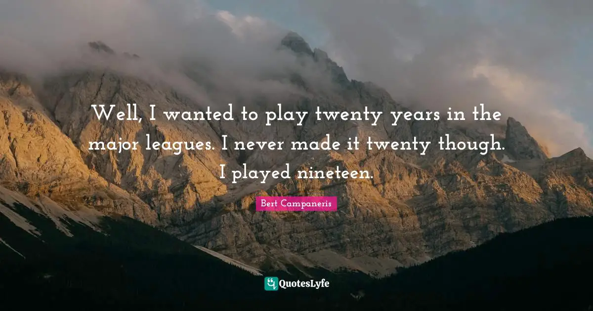 Well, I wanted to play twenty years in the major leagues. I never made it twenty though. I played nineteen.