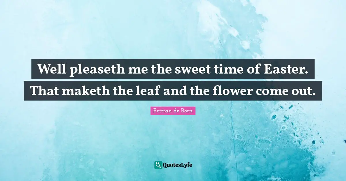 Easter Quotes: "Well pleaseth me the sweet time of Easter. That maketh the leaf and the flower come out."
