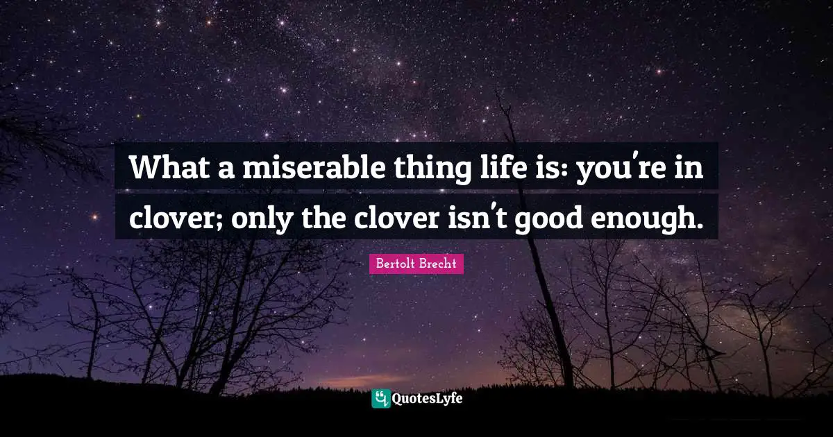 What a miserable thing life is: you're in clover; only the clover isn't good enough.