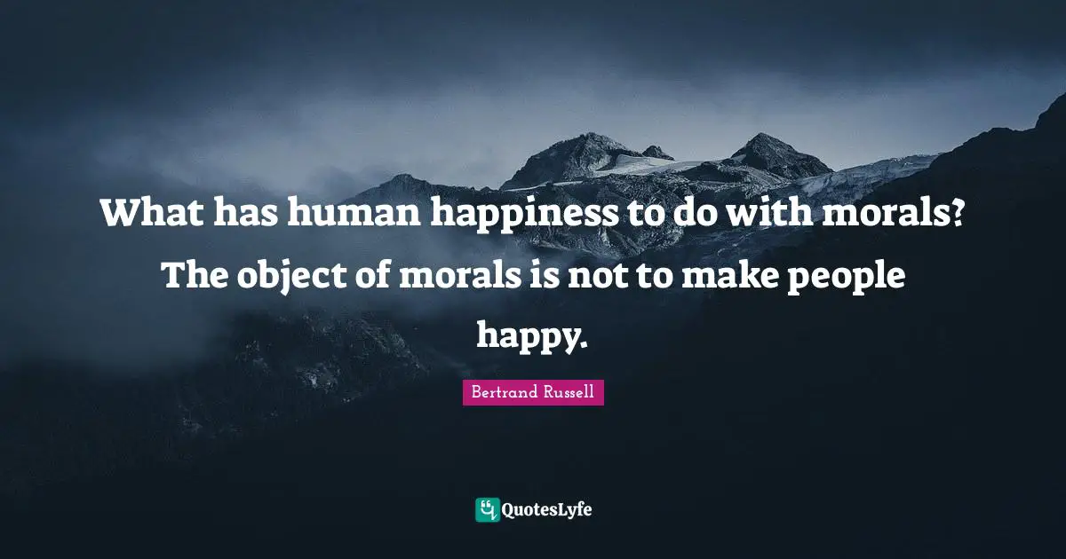 Bertrand Russell Quotes: "What has human happiness to do with morals? The object of morals is not to make people happy."