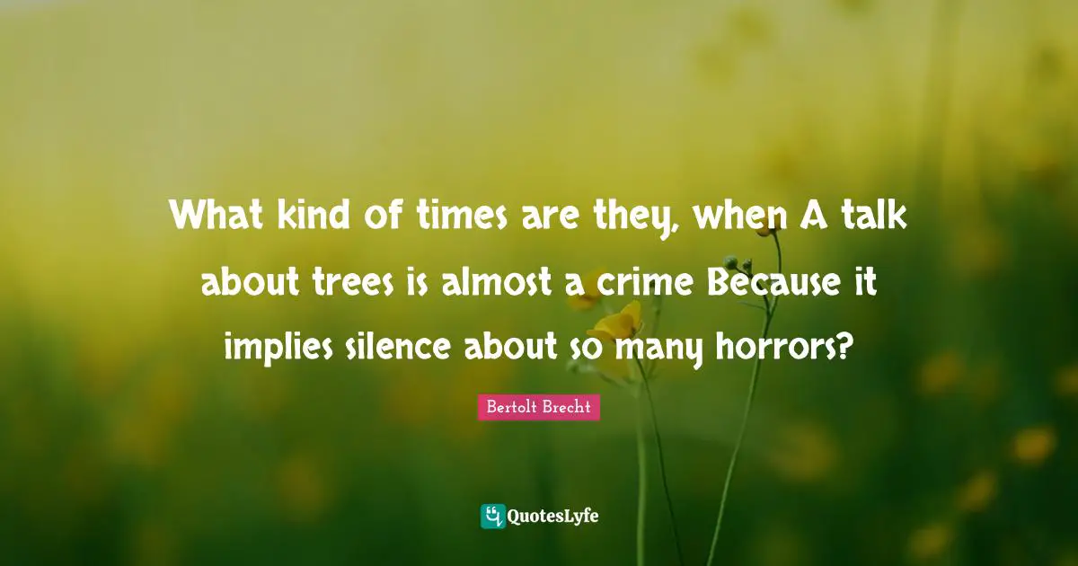 What kind of times are they, when A talk about trees is almost a crime Because it implies silence about so many horrors?
