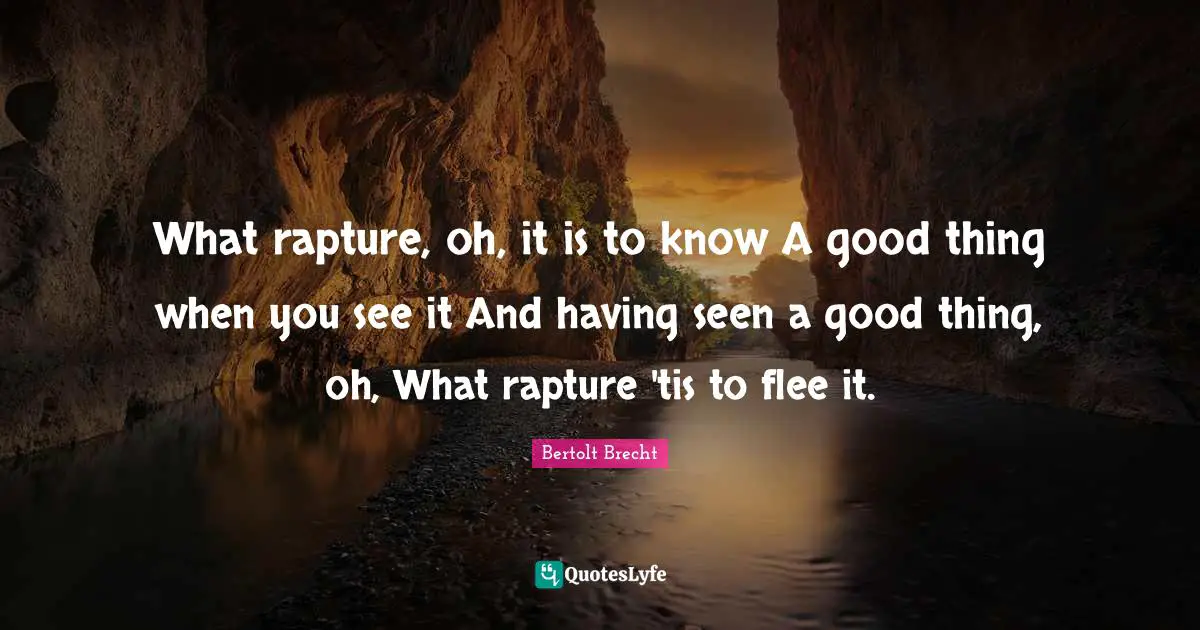 What rapture, oh, it is to know A good thing when you see it And having seen a good thing, oh, What rapture 'tis to flee it.