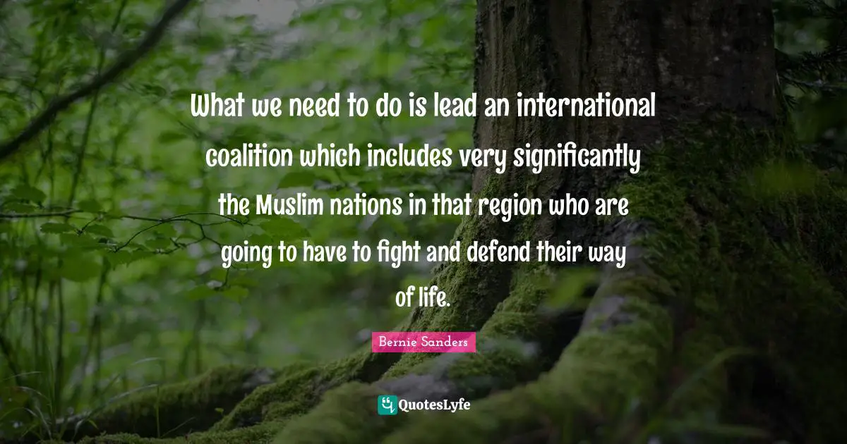 What we need to do is lead an international coalition which includes very significantly the Muslim nations in that region who are going to have to fight and defend their way of life.